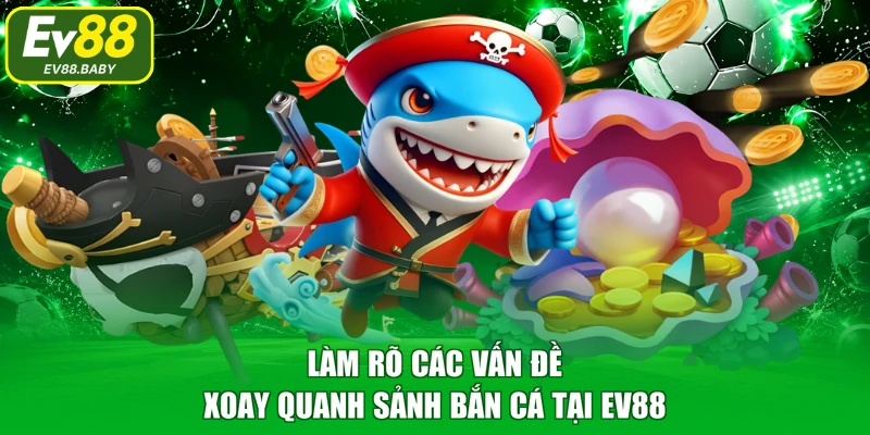 Làm rõ các vấn đề xoay quanh sảnh bắn cá tại EV88